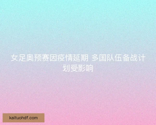 女足奥预赛因疫情延期 多国队伍备战计划受影响