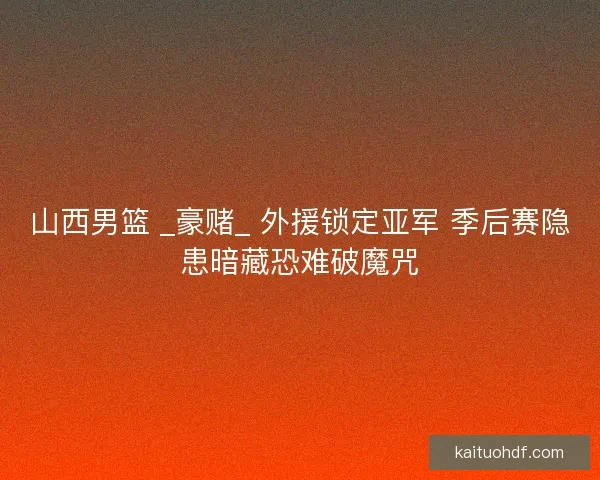 山西男篮 _豪赌_ 外援锁定亚军 季后赛隐患暗藏恐难破魔咒