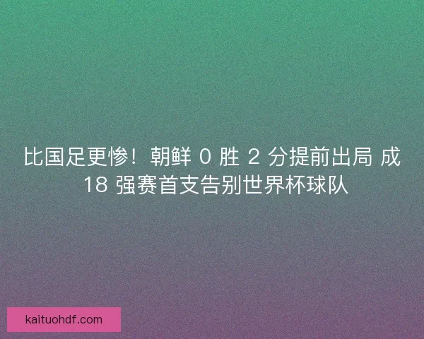 比国足更惨！朝鲜 0 胜 2 分提前出局 成 18 强赛首支告别世界杯球队