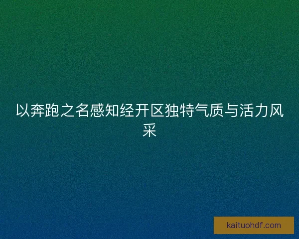 以奔跑之名感知经开区独特气质与活力风采