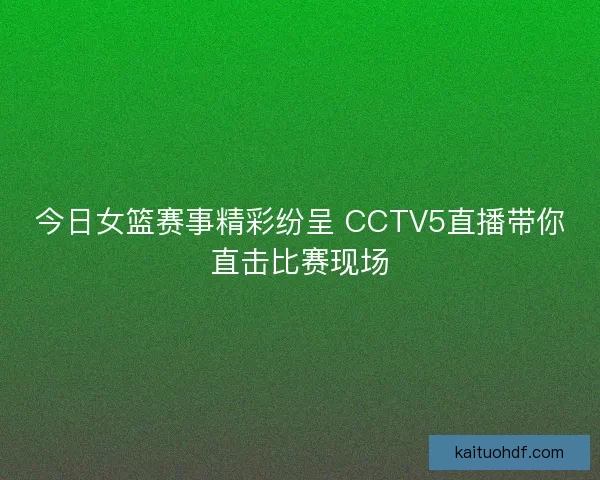 今日女篮赛事精彩纷呈 CCTV5直播带你直击比赛现场