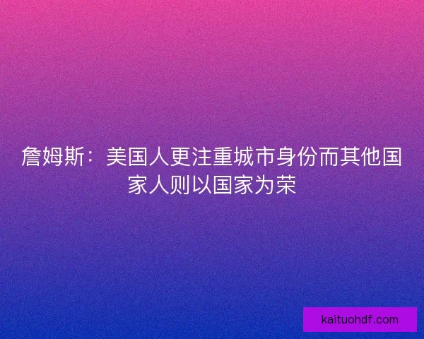 詹姆斯:美国人更注重城市身份而其他国家人则以国家为荣 詹姆斯:美国人更注重城市身份而其他国家人则以国家为荣