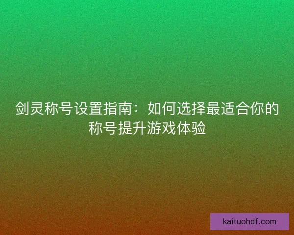 剑灵称号设置指南：如何选择最适合你的称号提升游戏体验