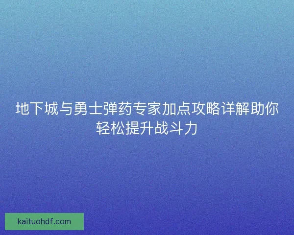 地下城与勇士弹药专家加点攻略详解助你轻松提升战斗力 地下城与勇士弹药专家加点攻略详解助你轻松提升战斗力
