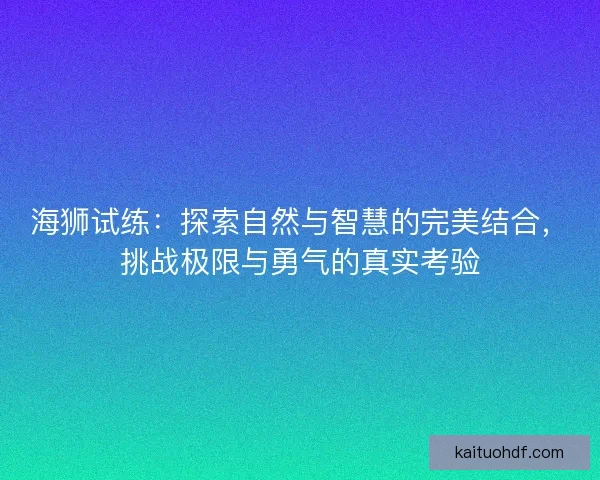 海狮试练：探索自然与智慧的完美结合，挑战极限与勇气的真实考验