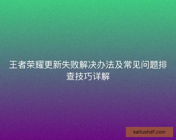 王者荣耀更新失败解决办法及常见问题排查技巧详解
