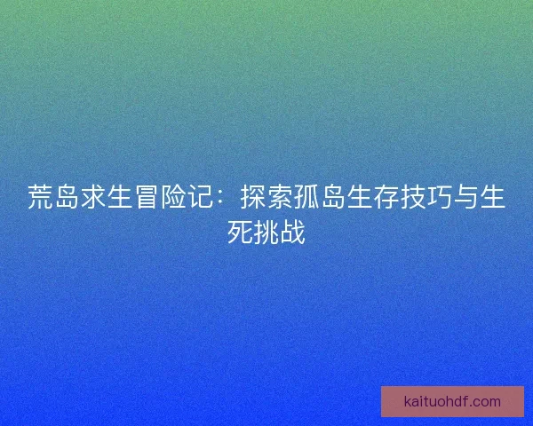 荒岛求生冒险记：探索孤岛生存技巧与生死挑战