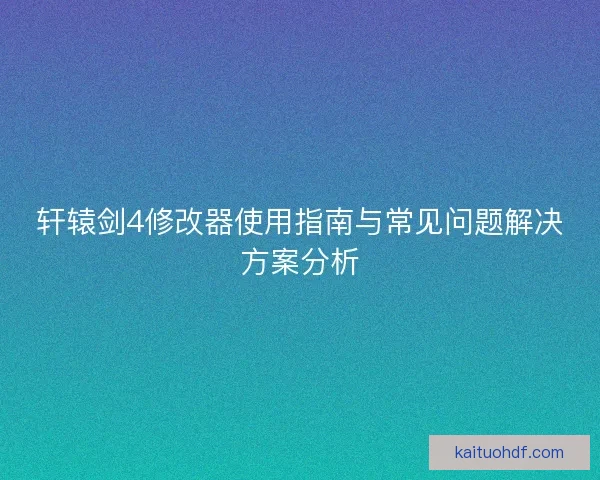 轩辕剑4修改器使用指南与常见问题解决方案分析