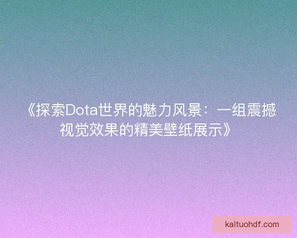 《探索Dota世界的魅力风景：一组震撼视觉效果的精美壁纸展示》