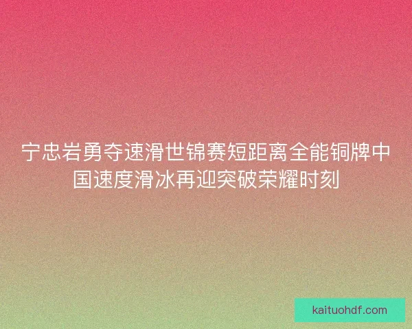 宁忠岩勇夺速滑世锦赛短距离全能铜牌中国速度滑冰再迎突破荣耀时刻