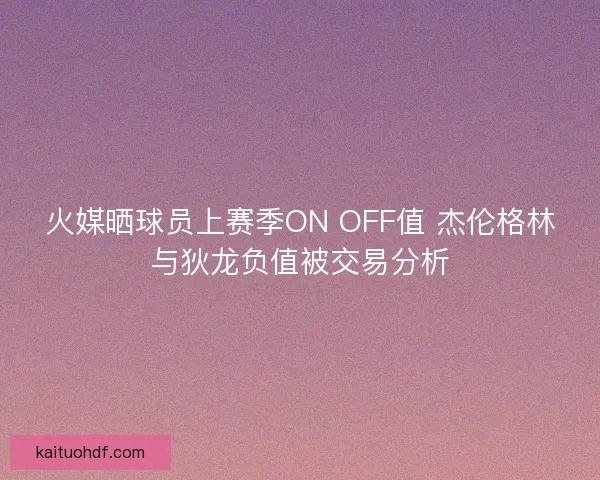 火媒晒球员上赛季ON OFF值 杰伦格林与狄龙负值被交易分析