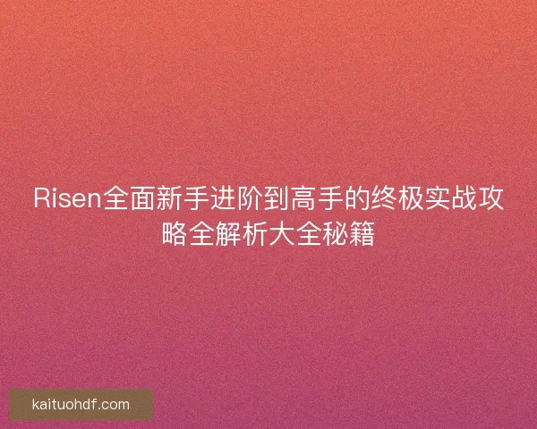 Risen全面新手进阶到高手的终极实战攻略全解析大全秘籍