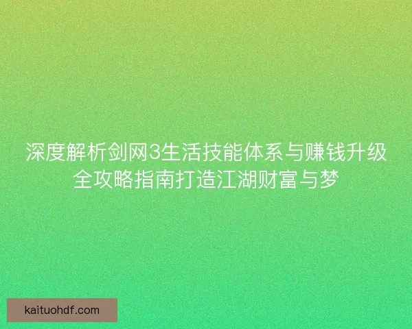 深度解析剑网3生活技能体系与赚钱升级全攻略指南打造江湖财富与梦