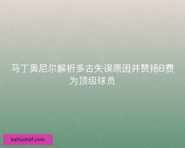 马丁奥尼尔解析多古失误原因并赞扬B费为顶级球员