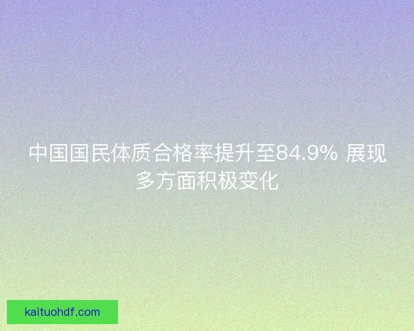 中国国民体质合格率提升至84.9% 展现多方面积极变化 中国国民体质合格率提升至84.9% 展现多方面积极变化