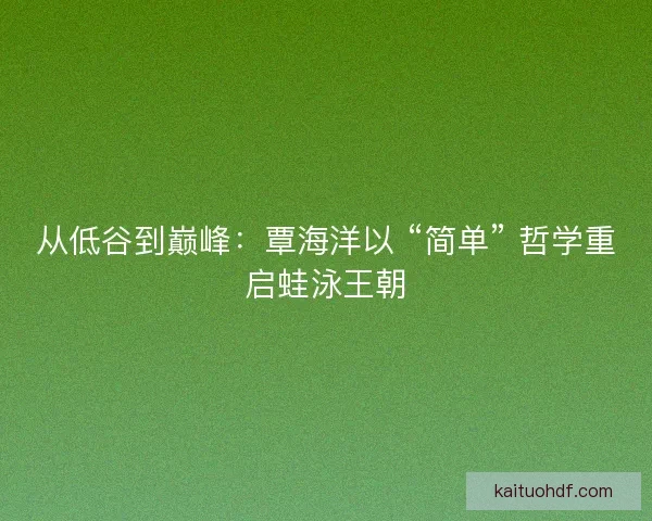 从低谷到巅峰：覃海洋以 “简单” 哲学重启蛙泳王朝