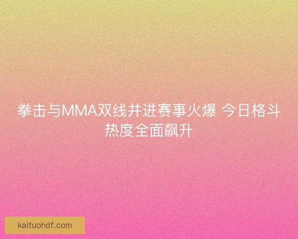 拳击与MMA双线并进赛事火爆 今日格斗热度全面飙升 拳击与MMA双线并进赛事火爆 今日格斗热度全面飙升