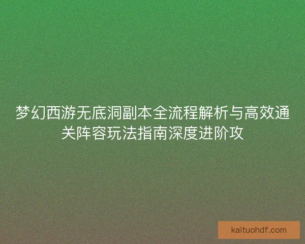 梦幻西游无底洞副本全流程解析与高效通关阵容玩法指南深度进阶攻