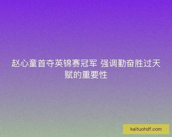 赵心童首夺英锦赛冠军 强调勤奋胜过天赋的重要性