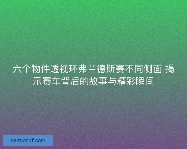 六个物件透视环弗兰德斯赛不同侧面 揭示赛车背后的故事与精彩瞬间