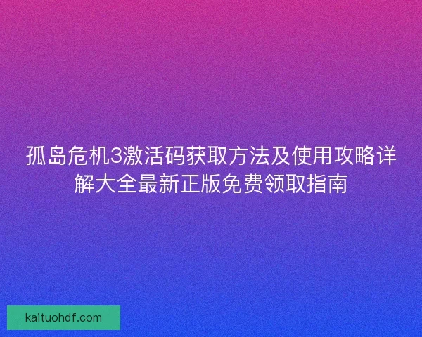 孤岛危机3激活码获取方法及使用攻略详解大全最新正版免费领取指南