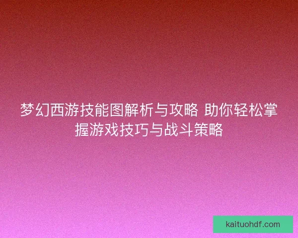 梦幻西游技能图解析与攻略 助你轻松掌握游戏技巧与战斗策略