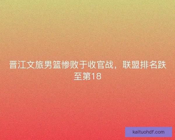 晋江文旅男篮惨败于收官战，联盟排名跌至第18