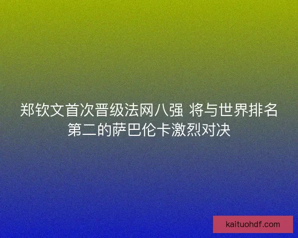 郑钦文首次晋级法网八强 将与世界排名第二的萨巴伦卡激烈对决