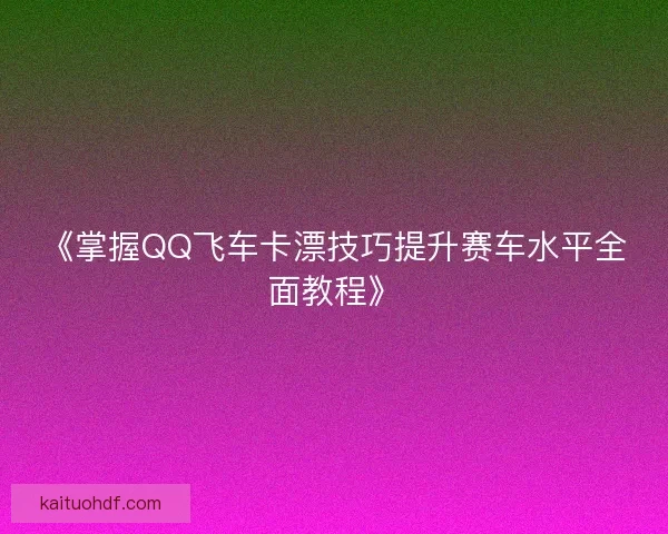 《掌握QQ飞车卡漂技巧提升赛车水平全面教程》