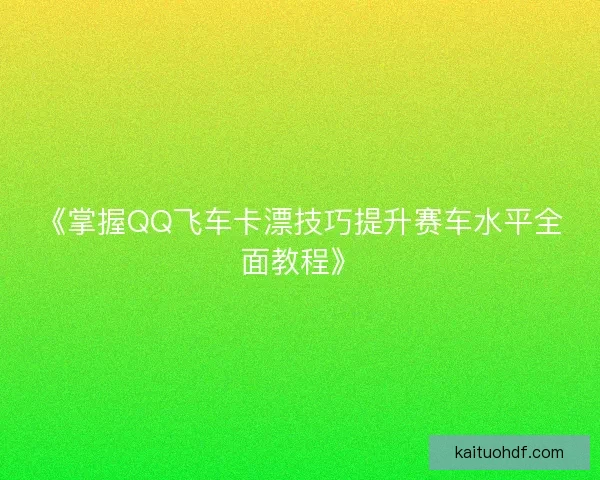 《掌握QQ飞车卡漂技巧提升赛车水平全面教程》