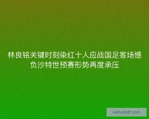 林良铭关键时刻染红十人应战国足客场憾负沙特世预赛形势再度承压