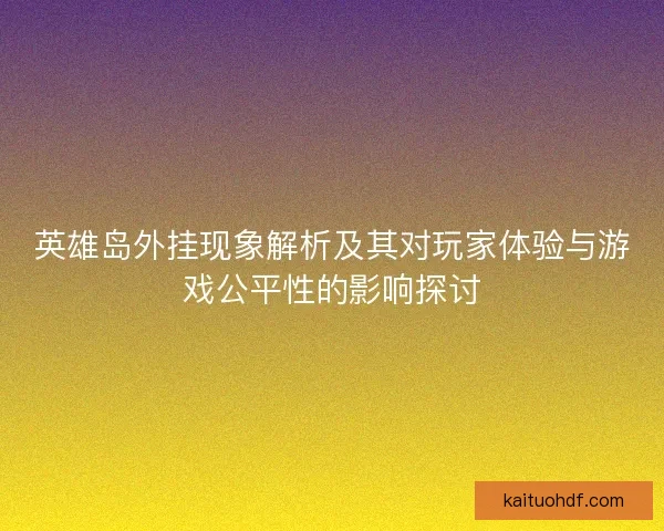 英雄岛外挂现象解析及其对玩家体验与游戏公平性的影响探讨