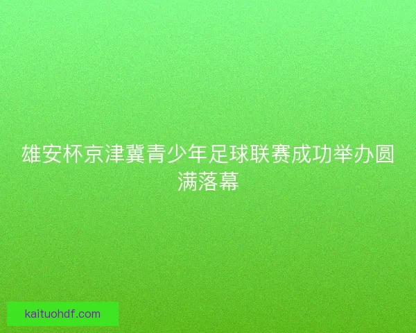 雄安杯京津冀青少年足球联赛成功举办圆满落幕