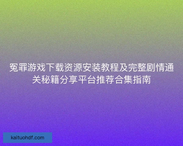 冤罪游戏下载资源安装教程及完整剧情通关秘籍分享平台推荐合集指南