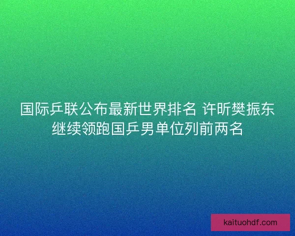 国际乒联公布最新世界排名 许昕樊振东继续领跑国乒男单位列前两名