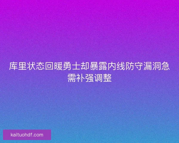 库里状态回暖勇士却暴露内线防守漏洞急需补强调整