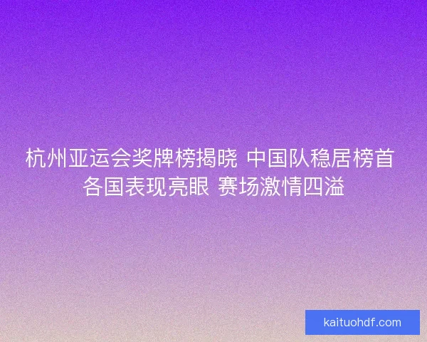 杭州亚运会奖牌榜揭晓 中国队稳居榜首 各国表现亮眼 赛场激情四溢