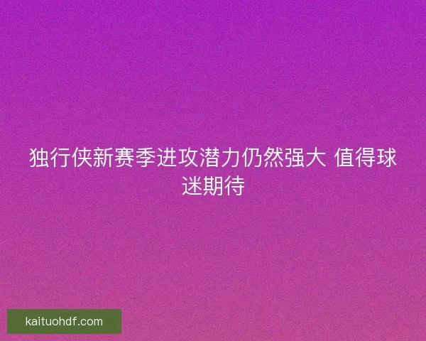 独行侠新赛季进攻潜力仍然强大 值得球迷期待