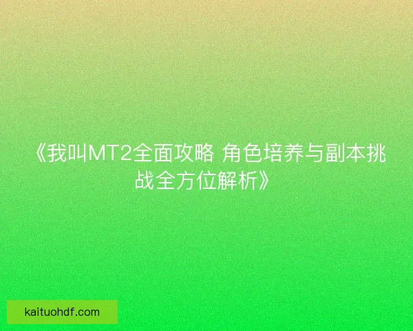 《我叫MT2全面攻略 角色培养与副本挑战全方位解析》